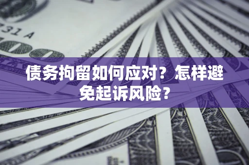 武汉债务拘留如何应对？怎样避免起诉风险？