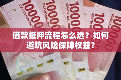 武汉借款抵押流程怎么选？如何避坑风险保障权益？