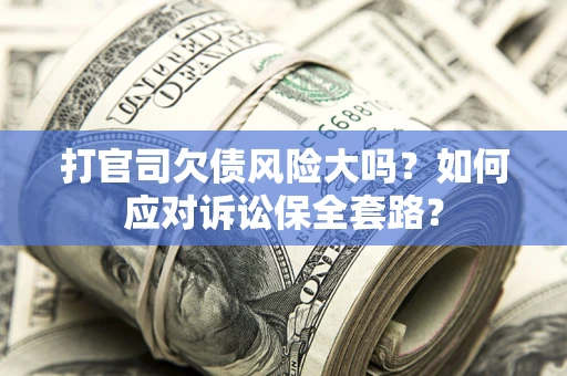 武汉打官司欠债风险大吗？如何应对诉讼保全套路？