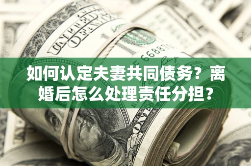 武汉如何认定夫妻共同债务？离婚后怎么处理责任分担？