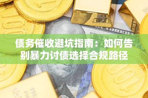武汉债务催收避坑指南：如何告别暴力讨债选择合规路径
