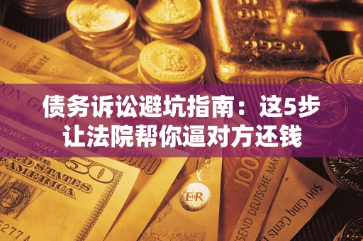 武汉债务诉讼避坑指南：这5步让法院帮你逼对方还钱