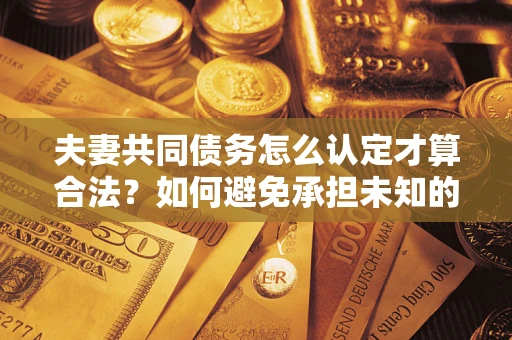 武汉夫妻共同债务怎么认定才算合法？如何避免承担未知的债务风险？
