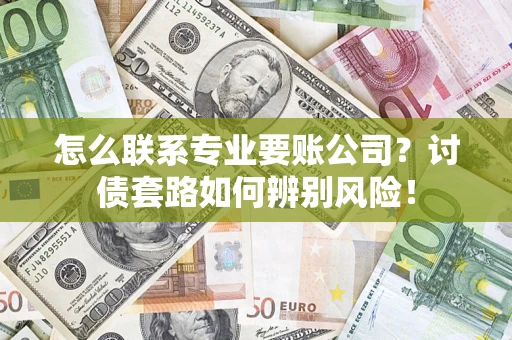 武汉怎么联系专业要账公司？讨债套路如何辨别风险！