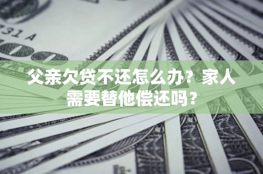 武汉父亲欠贷不还怎么办？家人需要替他偿还吗？