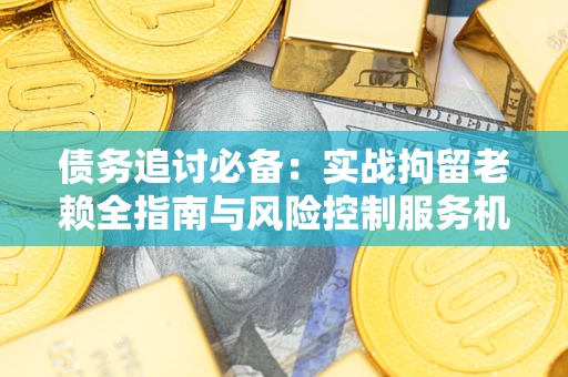 武汉债务追讨必备：实战拘留老赖全指南与风险控制服务机构推荐