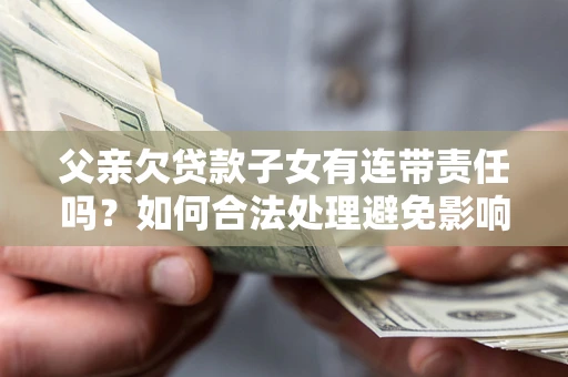 武汉父亲欠贷款子女有连带责任吗？如何合法处理避免影响？