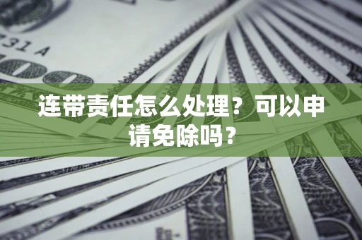 武汉连带责任怎么处理？可以申请免除吗？