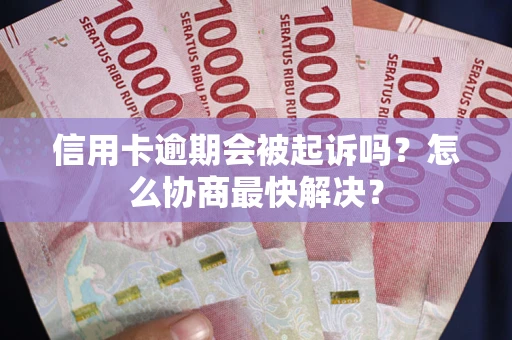 武汉信用卡逾期会被起诉吗？怎么协商最快解决？