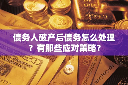 武汉债务人破产后债务怎么处理？有那些应对策略？