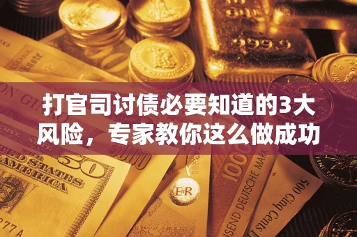 武汉打官司讨债必要知道的3大风险，专家教你这么做成功率飙升