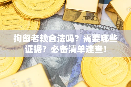 武汉拘留老赖合法吗？需要哪些证据？必备清单速查！