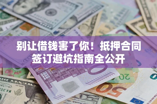 武汉别让借钱害了你！抵押合同签订避坑指南全公开