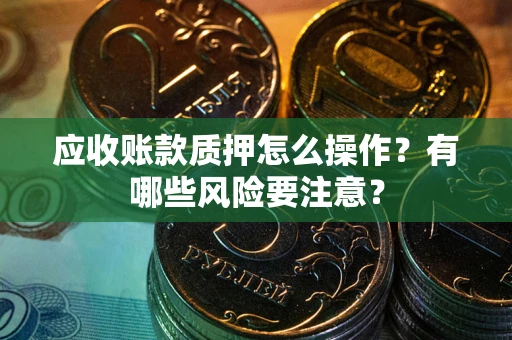 武汉应收账款质押怎么操作？有哪些风险要注意？