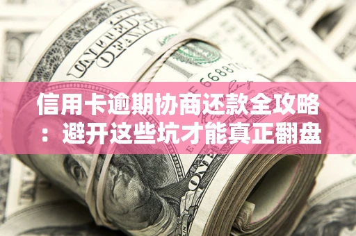 武汉信用卡逾期协商还款全攻略：避开这些坑才能真正翻盘