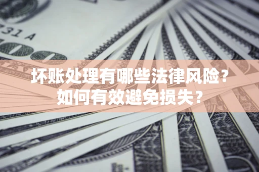 武汉坏账处理有哪些法律风险？如何有效避免损失？